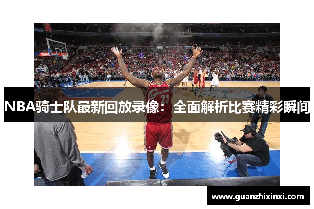 NBA骑士队最新回放录像：全面解析比赛精彩瞬间