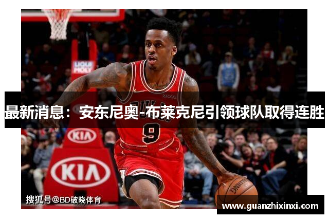 最新消息：安东尼奥-布莱克尼引领球队取得连胜