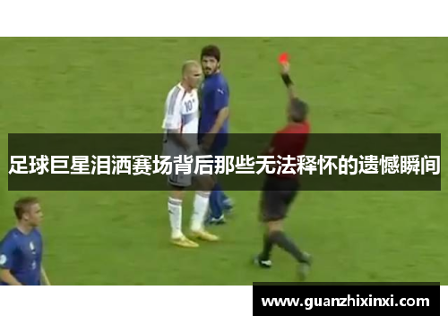 足球巨星泪洒赛场背后那些无法释怀的遗憾瞬间