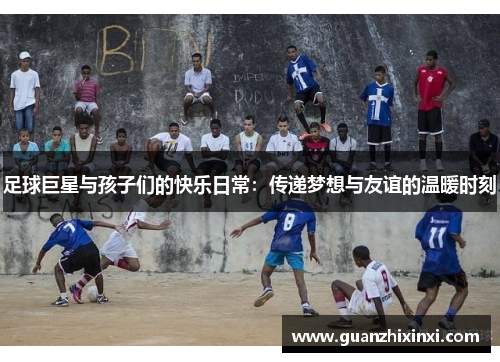 足球巨星与孩子们的快乐日常：传递梦想与友谊的温暖时刻