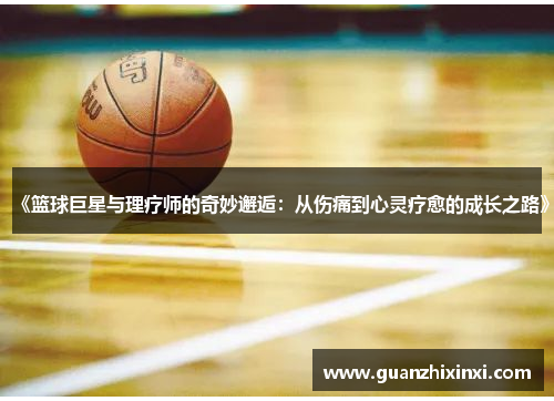 《篮球巨星与理疗师的奇妙邂逅：从伤痛到心灵疗愈的成长之路》