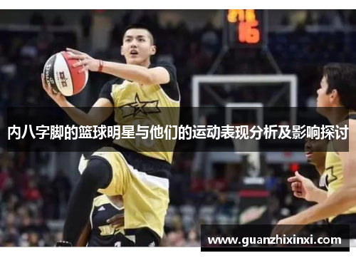 内八字脚的篮球明星与他们的运动表现分析及影响探讨