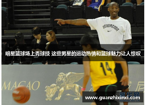 明星篮球场上秀球技 这些男星的运动热情和篮球魅力让人惊叹