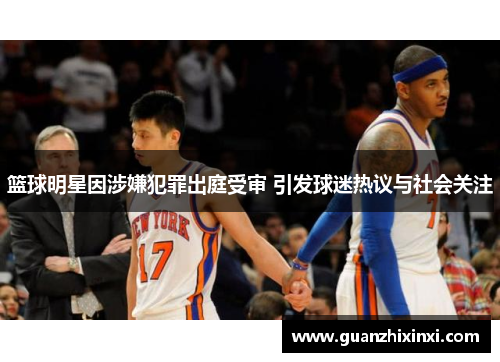 篮球明星因涉嫌犯罪出庭受审 引发球迷热议与社会关注